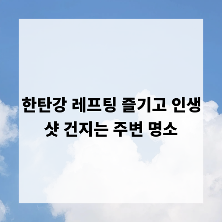 한탄강 레프팅 즐기고 인생샷 건지는 주변 명소