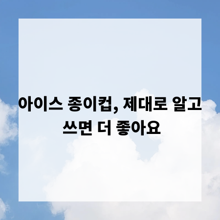 아이스 종이컵, 제대로 알고 쓰면 더 좋아요