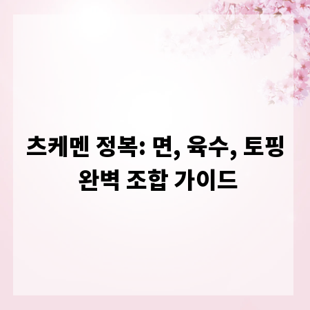 츠케멘 정복: 면, 육수, 토핑 완벽 조합 가이드
