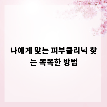 나에게 맞는 피부클리닉 찾는 똑똑한 방법