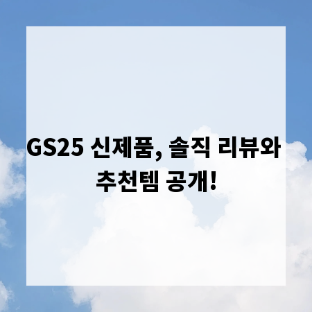 GS25 신제품, 솔직 리뷰와 추천템 공개!