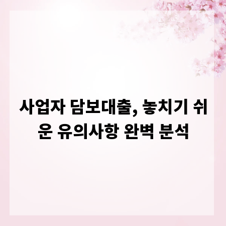 사업자 담보대출, 놓치기 쉬운 유의사항 완벽 분석
