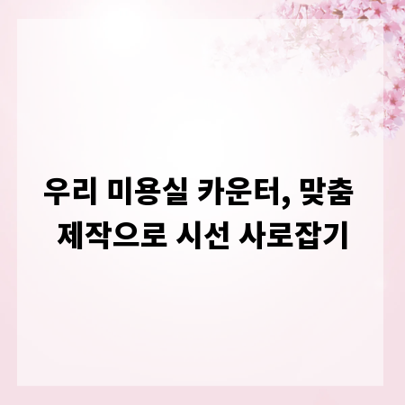 우리 미용실 카운터, 맞춤 제작으로 시선 사로잡기