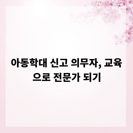 아동학대 신고 의무자, 교육으로 전문가 되기