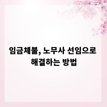 임금체불, 노무사 선임으로 해결하는 방법