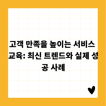고객 만족을 높이는 서비스 교육: 최신 트렌드와 실제 성공 사례
