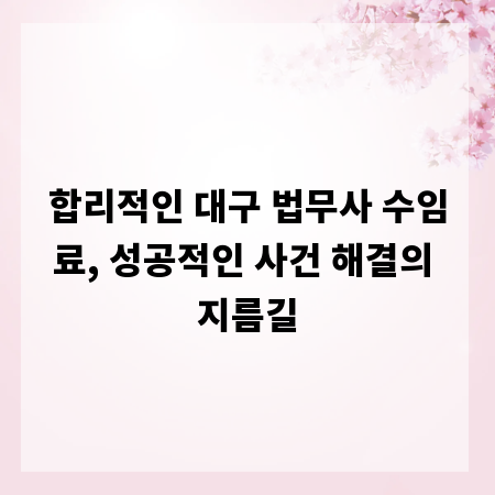 합리적인 대구 법무사 수임료, 성공적인 사건 해결의 지름길