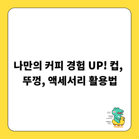 나만의 커피 경험 UP! 컵, 뚜껑, 액세서리 활용법