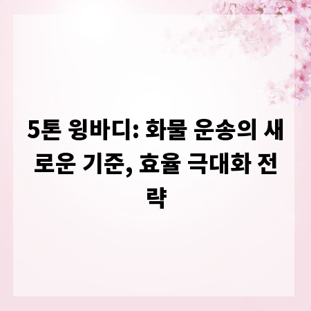 5톤 윙바디: 화물 운송의 새로운 기준, 효율 극대화 전략
