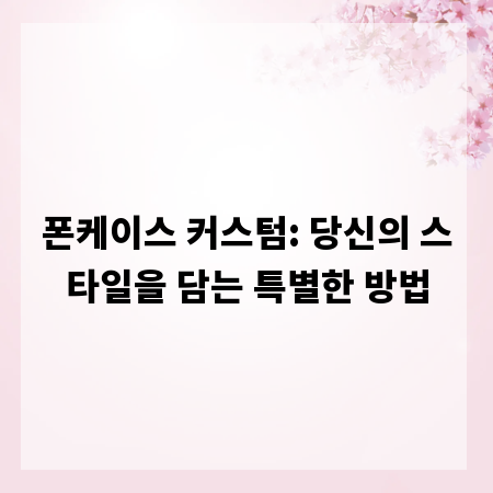 폰케이스 커스텀: 당신의 스타일을 담는 특별한 방법