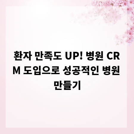 환자 만족도 UP! 병원 CRM 도입으로 성공적인 병원 만들기