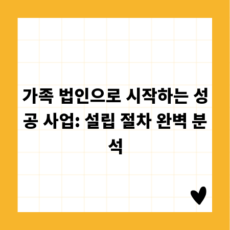 가족 법인으로 시작하는 성공 사업: 설립 절차 완벽 분석