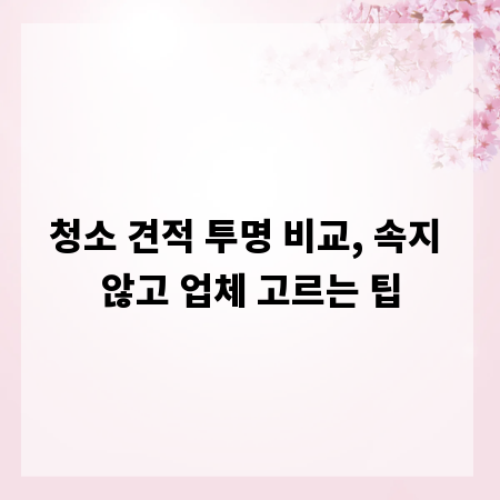 청소 견적 투명 비교, 속지 않고 업체 고르는 팁