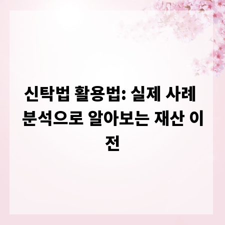 신탁법 활용법: 실제 사례 분석으로 알아보는 재산 이전