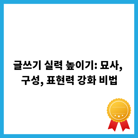 글쓰기 실력 높이기: 묘사, 구성, 표현력 강화 비법