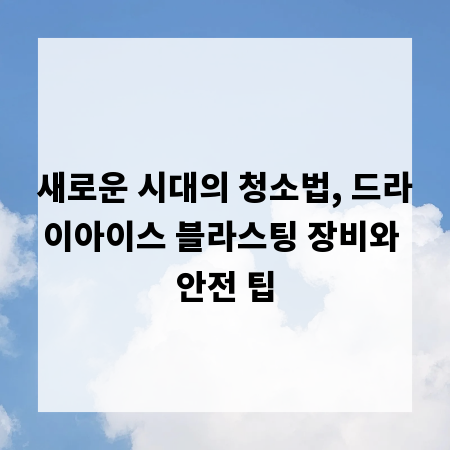 새로운 시대의 청소법, 드라이아이스 블라스팅 장비와 안전 팁