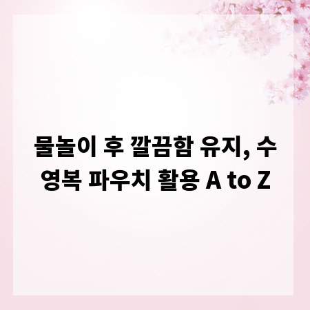 물놀이 후 깔끔함 유지, 수영복 파우치 활용 A to Z