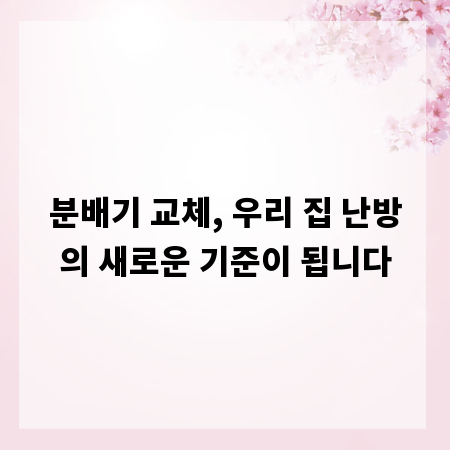 분배기 교체, 우리 집 난방의 새로운 기준이 됩니다