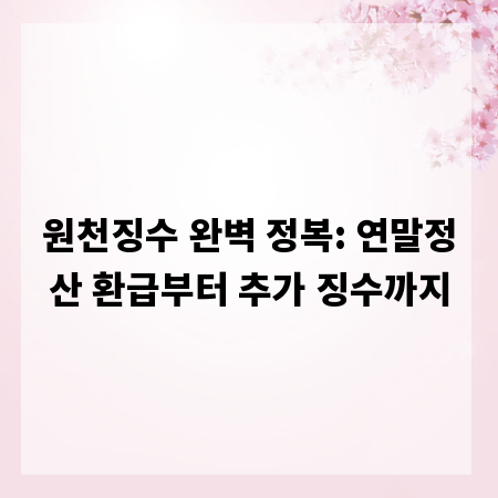 원천징수 완벽 정복: 연말정산 환급부터 추가 징수까지