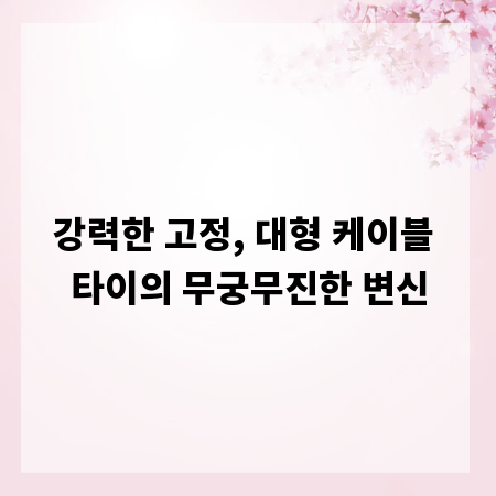강력한 고정, 대형 케이블 타이의 무궁무진한 변신