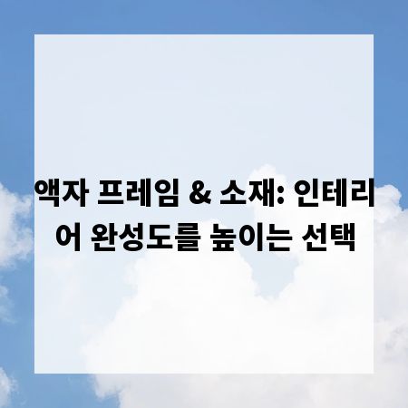 액자 프레임 & 소재: 인테리어 완성도를 높이는 선택