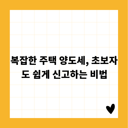 복잡한 주택 양도세, 초보자도 쉽게 신고하는 비법