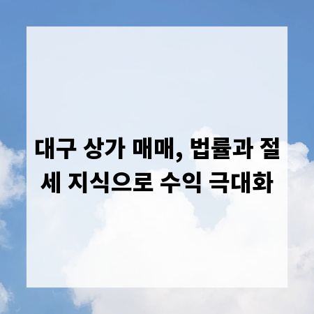 대구 상가 매매, 법률과 절세 지식으로 수익 극대화