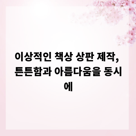 이상적인 책상 상판 제작, 튼튼함과 아름다움을 동시에