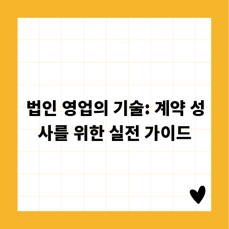 법인 영업의 기술: 계약 성사를 위한 실전 가이드