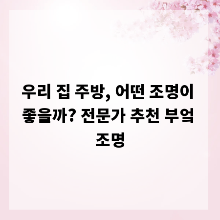 우리 집 주방, 어떤 조명이 좋을까? 전문가 추천 부엌 조명