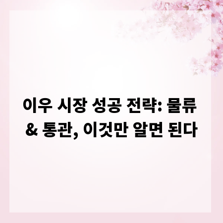 이우 시장 성공 전략: 물류 & 통관, 이것만 알면 된다