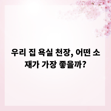 우리 집 욕실 천장, 어떤 소재가 가장 좋을까?