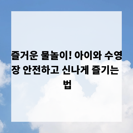즐거운 물놀이! 아이와 수영장 안전하고 신나게 즐기는 법