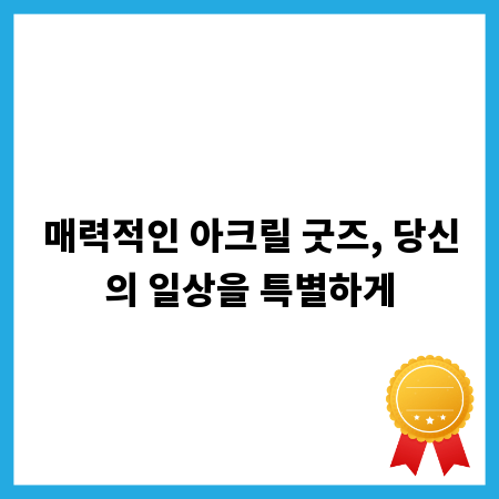 매력적인 아크릴 굿즈, 당신의 일상을 특별하게