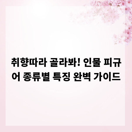 취향따라 골라봐! 인물 피규어 종류별 특징 완벽 가이드