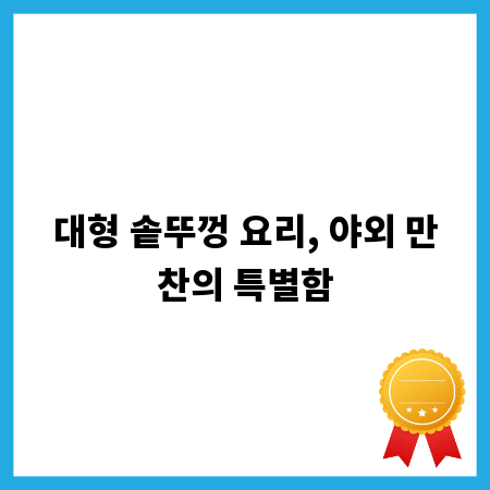 대형 솥뚜껑 요리, 야외 만찬의 특별함