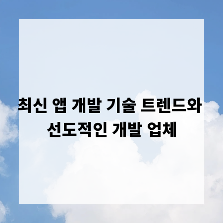 최신 앱 개발 기술 트렌드와 선도적인 개발 업체