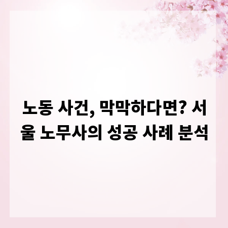노동 사건, 막막하다면? 서울 노무사의 성공 사례 분석