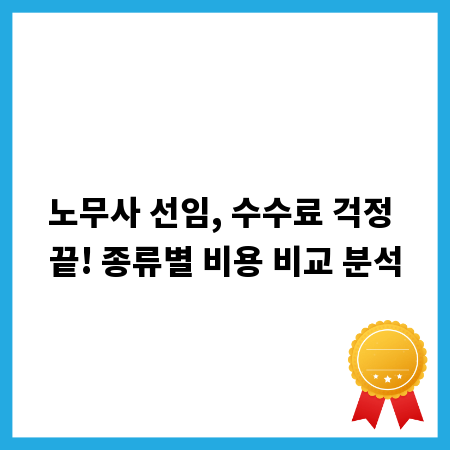 노무사 선임, 수수료 걱정 끝! 종류별 비용 비교 분석
