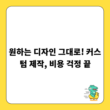 원하는 디자인 그대로! 커스텀 제작, 비용 걱정 끝
