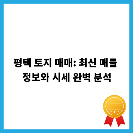 평택 토지 매매: 최신 매물 정보와 시세 완벽 분석