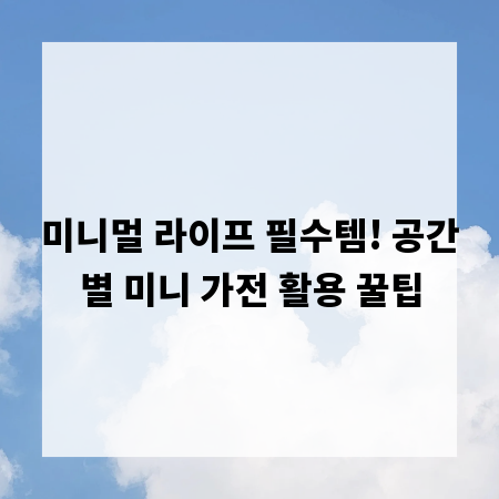 미니멀 라이프 필수템! 공간별 미니 가전 활용 꿀팁