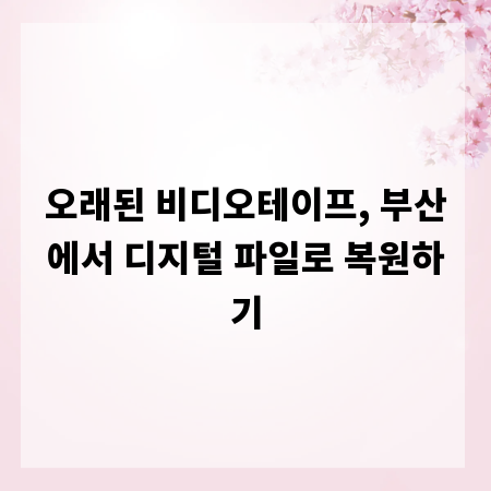 오래된 비디오테이프, 부산에서 디지털 파일로 복원하기