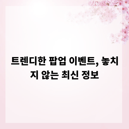 트렌디한 팝업 이벤트, 놓치지 않는 최신 정보