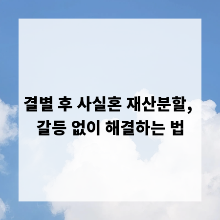 결별 후 사실혼 재산분할, 갈등 없이 해결하는 법