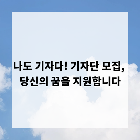 나도 기자다! 기자단 모집, 당신의 꿈을 지원합니다