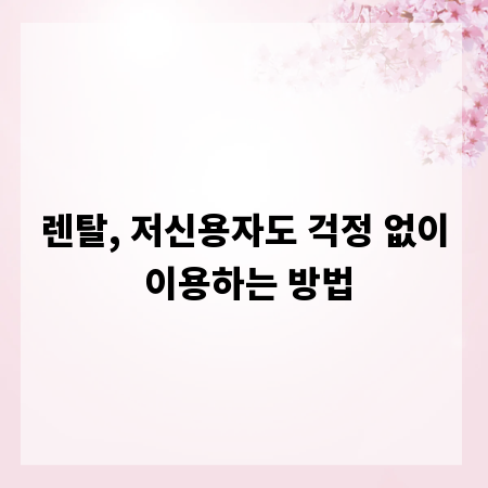 렌탈, 저신용자도 걱정 없이 이용하는 방법