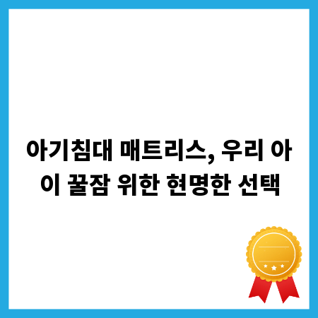 아기침대 매트리스, 우리 아이 꿀잠 위한 현명한 선택