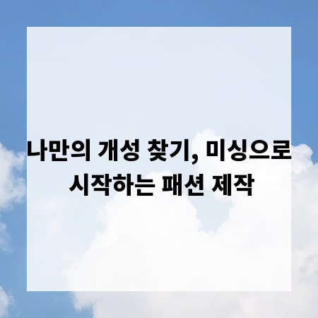나만의 개성 찾기, 미싱으로 시작하는 패션 제작