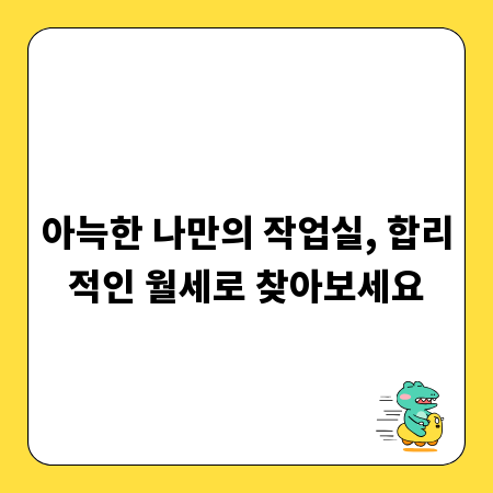 아늑한 나만의 작업실, 합리적인 월세로 찾아보세요